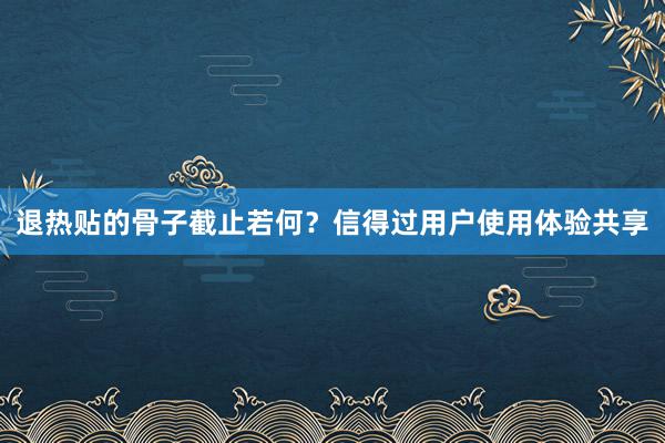 退热贴的骨子截止若何？信得过用户使用体验共享