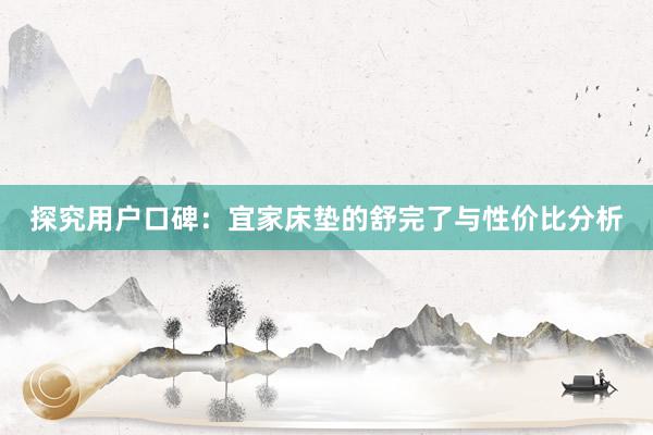 探究用户口碑：宜家床垫的舒完了与性价比分析